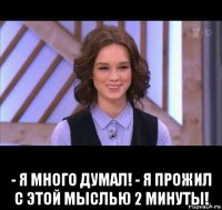  - я много думал! - я прожил с этой мыслью 2 минуты!