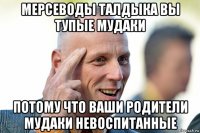 мерсеводы талдыка вы тупые мудаки потому что ваши родители мудаки невоспитанные