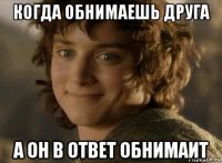 когда обнимаешь друга а он в ответ обнимаит