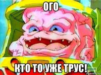 ого кто то уже трус!