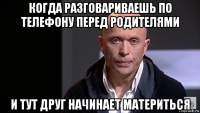 когда разговариваешь по телефону перед родителями и тут друг начинает материться