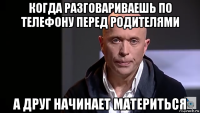 когда разговариваешь по телефону перед родителями а друг начинает материться