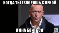когда ты гвооришь с леной а она боиться