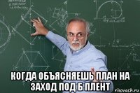  когда объясняешь план на заход под б плент