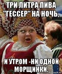 три литра пива "гессер" на ночь, и утром -ни одной морщинки.