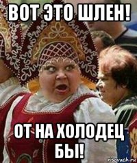 вот это шлен! от на холодец бы!