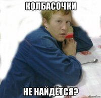 колбасочки не найдётся?