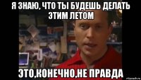 я знаю, что ты будешь делать этим летом это,конечно,не правда