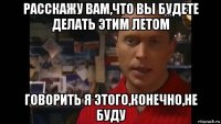 расскажу вам,что вы будете делать этим летом говорить я этого,конечно,не буду
