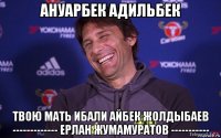 ануарбек адильбек твою мать ибали айбек жолдыбаев ------------- ерлан жумамуратов -----------
