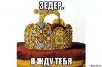 зедер, я жду тебя