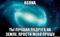 asuna ты лучшая подруга на земле. прости меня прошу