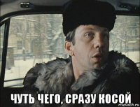  чуть чего, сразу косой