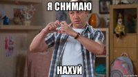 я снимаю нахуй