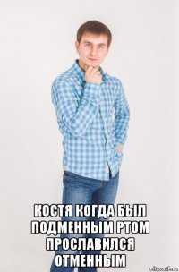  костя когда был подменным ртом прославился отменным