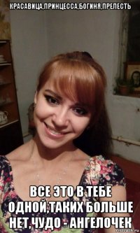 красавица,принцесса,богиня,прелесть все это в тебе одной,таких больше нет,чудо - ангелочек