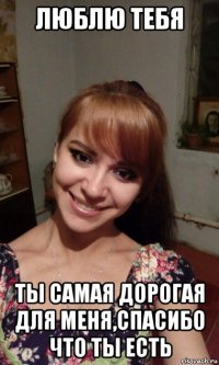 люблю тебя ты самая дорогая для меня,спасибо что ты есть