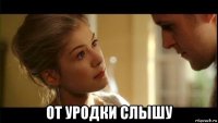  от уродки слышу
