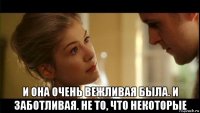  и она очень вежливая была. и заботливая. не то, что некоторые
