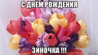 с днём рождения зиночка !!!