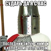 сударь да я с вас последний зипун сниму и к холодному полу пузом