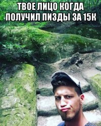 твое лицо когда получил пизды за 15к 