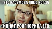 это касумова лицо когда инна проигнорила его