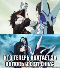  кто теперь хватает за волосы,сестрёнка?