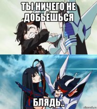 ты ничего не добьёшься блядь..