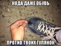 кода даже обувь против твоих гулянок