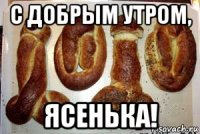 с добрым утром, ясенька!