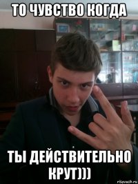 то чувство когда ты действительно крут)))