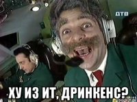  ху из ит, дринкенс?