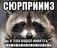 сюрприииз я тебя нашел никитаъ мимимимимимимиимими