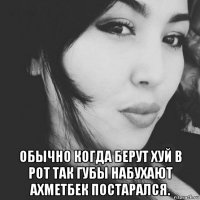  обычно когда берут хуй в рот так губы набухают ахметбек постарался.
