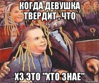 когда девушка твердит , что хз это "хто знае"