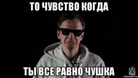 то чувство когда ты все равно чушка