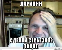 лариннн сделай серьезное лицо))