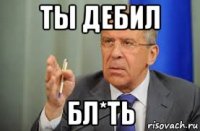 ты дебил бл*ть