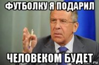 футболку я подарил человеком будет
