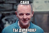 саня ты дурачок?