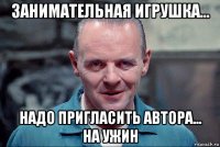занимательная игрушка... надо пригласить автора... на ужин
