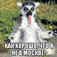  как хорошо, что я не в москве!
