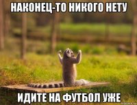 наконец-то никого нету идите на футбол уже