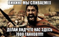 викинг мы сливаем((( делай вид что нас здесь 7000 танков!!!!!
