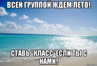 всей группой ждем лето! ставь "класс"если ты с нами!