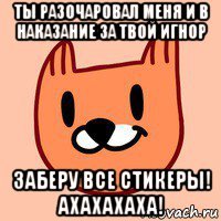 ты разочаровал меня и в наказание за твой игнор заберу все стикеры! ахахахаха!