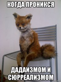 когда проникся дадаизмом и сюрреализмом