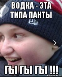 водка - эта типа панты гы гы гы !!!