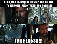 петя, что ты сделал? мир уже не тот что прежде. вконтакте, его больше нет... так нельзя!!!